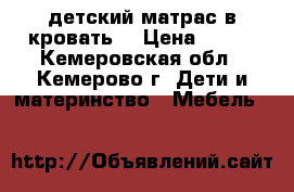 детский матрас в кровать. › Цена ­ 500 - Кемеровская обл., Кемерово г. Дети и материнство » Мебель   